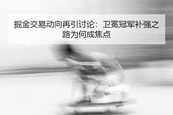 掘金交易动向再引讨论：卫冕冠军补强之路为何成焦点