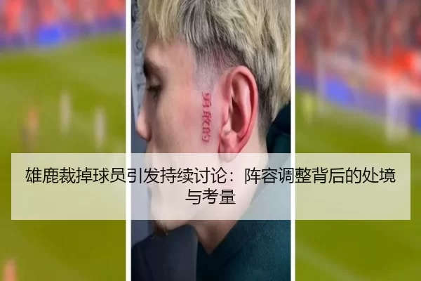 雄鹿裁掉球员引发持续讨论：阵容调整背后的处境与考量