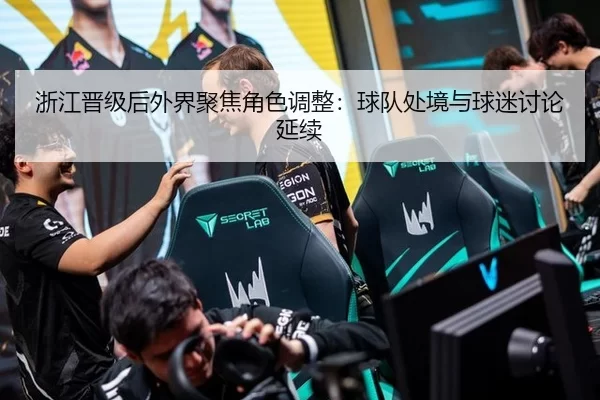 浙江晋级后外界聚焦角色调整：球队处境与球迷讨论延续
